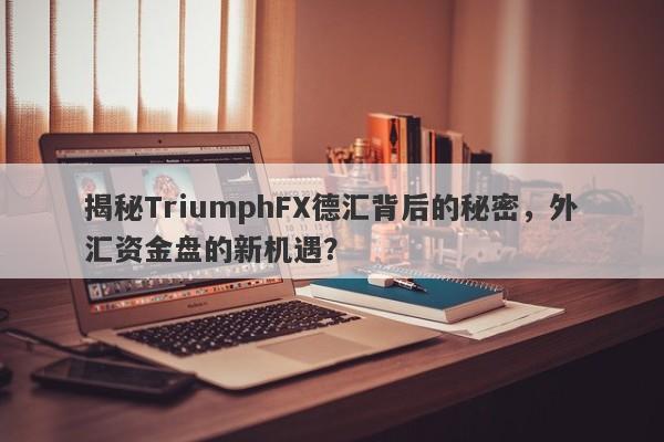 揭秘TriumphFX德汇背后的秘密，外汇资金盘的新机遇？-第1张图片-要懂汇圈网