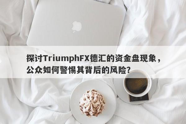 探讨TriumphFX德汇的资金盘现象，公众如何警惕其背后的风险？-第1张图片-要懂汇圈网