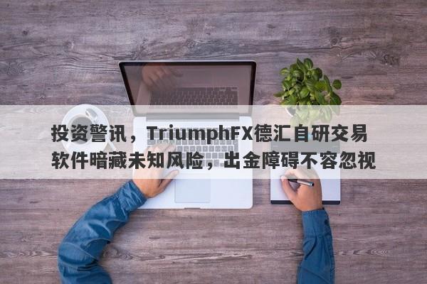 投资警讯，TriumphFX德汇自研交易软件暗藏未知风险，出金障碍不容忽视-第1张图片-要懂汇圈网