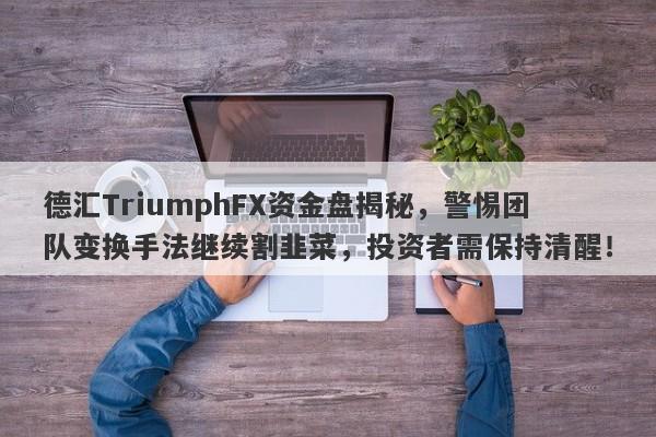 德汇TriumphFX资金盘揭秘，警惕团队变换手法继续割韭菜，投资者需保持清醒！-第1张图片-要懂汇圈网