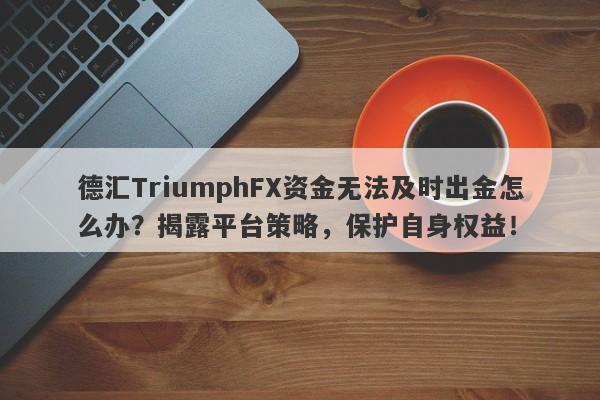 德汇TriumphFX资金无法及时出金怎么办？揭露平台策略，保护自身权益！-第1张图片-要懂汇圈网