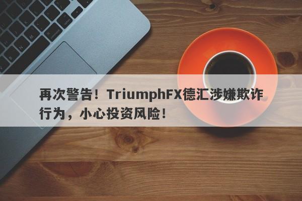 再次警告！TriumphFX德汇涉嫌欺诈行为，小心投资风险！-第1张图片-要懂汇圈网