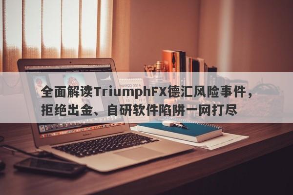 全面解读TriumphFX德汇风险事件，拒绝出金、自研软件陷阱一网打尽-第1张图片-要懂汇圈网