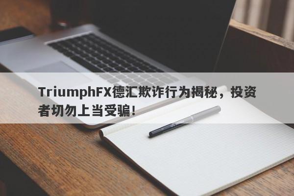 TriumphFX德汇欺诈行为揭秘，投资者切勿上当受骗！-第1张图片-要懂汇圈网