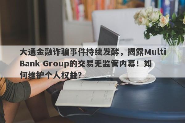 大通金融诈骗事件持续发酵，揭露MultiBank Group的交易无监管内幕！如何维护个人权益？-第1张图片-要懂汇圈网