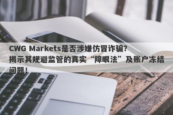 CWG Markets是否涉嫌仿冒诈骗？揭示其规避监管的真实“障眼法”及账户冻结问题！-第1张图片-要懂汇圈网