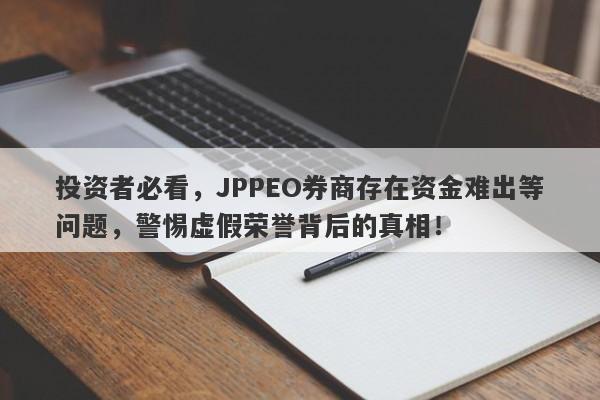 投资者必看，JPPEO券商存在资金难出等问题，警惕虚假荣誉背后的真相！-第1张图片-要懂汇圈网