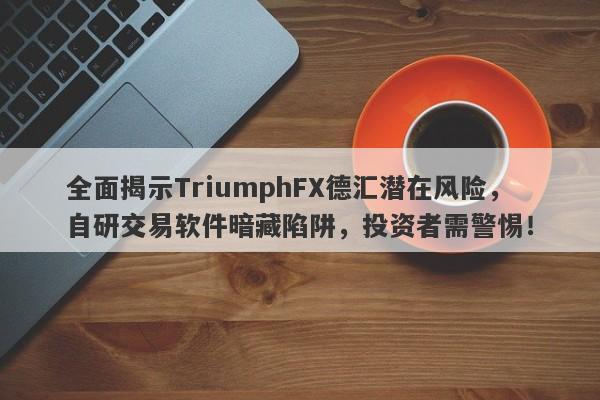 全面揭示TriumphFX德汇潜在风险，自研交易软件暗藏陷阱，投资者需警惕！-第1张图片-要懂汇圈网