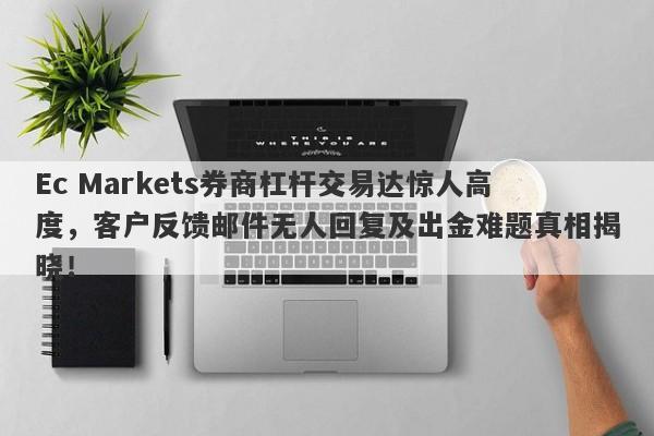 Ec Markets券商杠杆交易达惊人高度，客户反馈邮件无人回复及出金难题真相揭晓！-第1张图片-要懂汇圈网