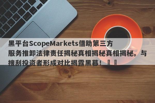 黑平台ScopeMarkets借助第三方服务推卸法律责任揭秘真相揭秘真相揭秘。与搜刮投资者形成对比揭露黑幕！​​-第1张图片-要懂汇圈网