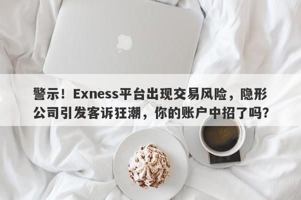 警示！Exness平台出现交易风险，隐形公司引发客诉狂潮，你的账户中招了吗？-第1张图片-要懂汇圈网