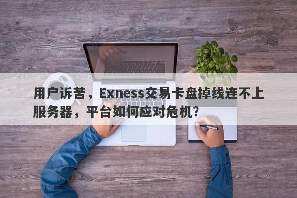 用户诉苦，Exness交易卡盘掉线连不上服务器，平台如何应对危机？-第1张图片-要懂汇圈网