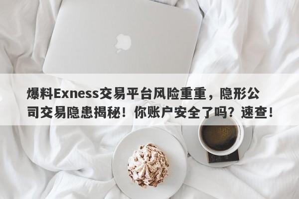 爆料Exness交易平台风险重重，隐形公司交易隐患揭秘！你账户安全了吗？速查！-第1张图片-要懂汇圈网