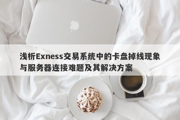 浅析Exness交易系统中的卡盘掉线现象与服务器连接难题及其解决方案-第1张图片-要懂汇圈网