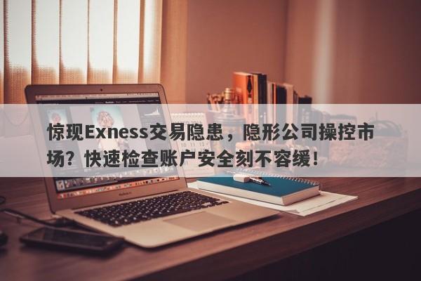 惊现Exness交易隐患，隐形公司操控市场？快速检查账户安全刻不容缓！-第1张图片-要懂汇圈网