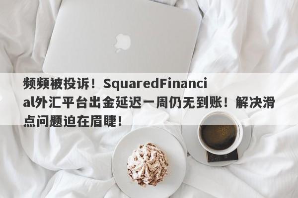 频频被投诉！SquaredFinancial外汇平台出金延迟一周仍无到账！解决滑点问题迫在眉睫！-第1张图片-要懂汇圈网