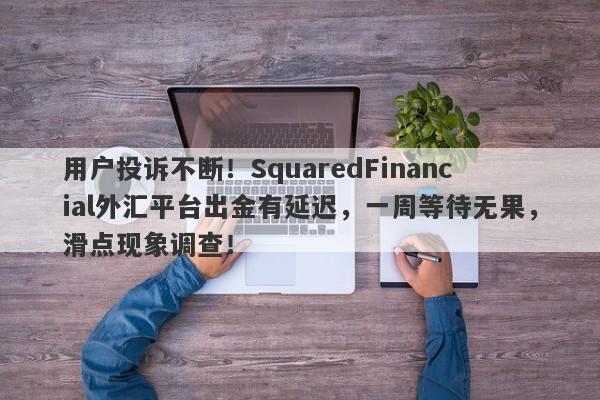 用户投诉不断！SquaredFinancial外汇平台出金有延迟，一周等待无果，滑点现象调查！-第1张图片-要懂汇圈网