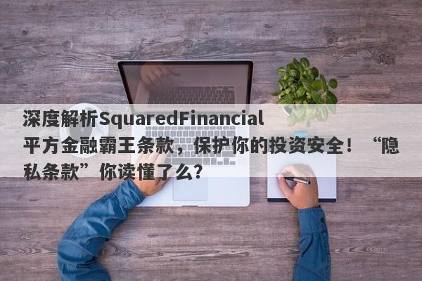 深度解析SquaredFinancial平方金融霸王条款，保护你的投资安全！“隐私条款”你读懂了么？-第1张图片-要懂汇圈网