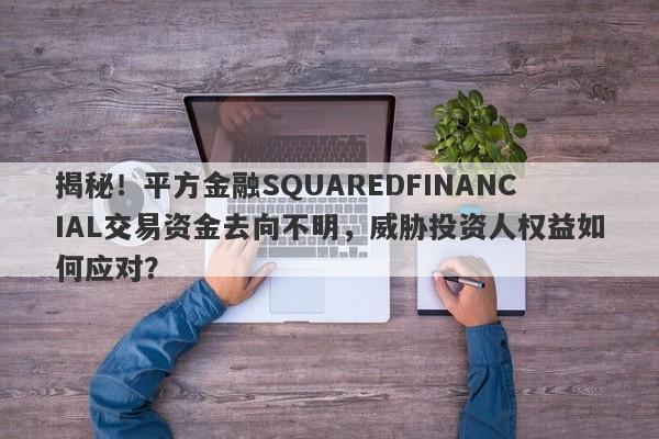 揭秘！平方金融SQUAREDFINANCIAL交易资金去向不明，威胁投资人权益如何应对？-第1张图片-要懂汇圈网