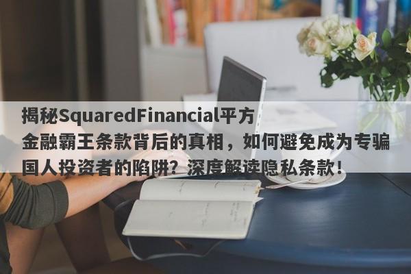 揭秘SquaredFinancial平方金融霸王条款背后的真相，如何避免成为专骗国人投资者的陷阱？深度解读隐私条款！-第1张图片-要懂汇圈网