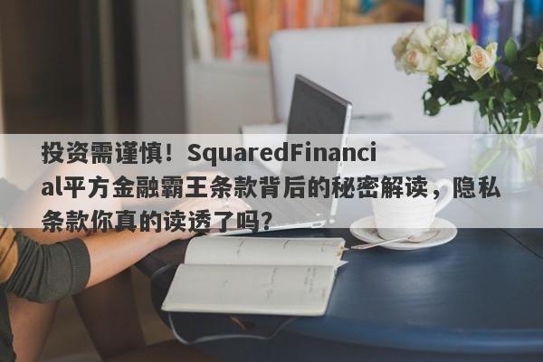 投资需谨慎！SquaredFinancial平方金融霸王条款背后的秘密解读，隐私条款你真的读透了吗？-第1张图片-要懂汇圈网