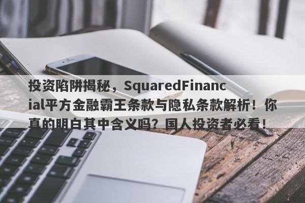 投资陷阱揭秘，SquaredFinancial平方金融霸王条款与隐私条款解析！你真的明白其中含义吗？国人投资者必看！-第1张图片-要懂汇圈网