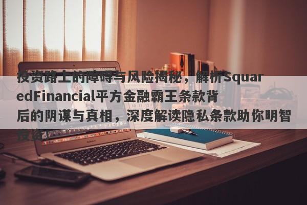 投资路上的障碍与风险揭秘，解析SquaredFinancial平方金融霸王条款背后的阴谋与真相，深度解读隐私条款助你明智投资！-第1张图片-要懂汇圈网