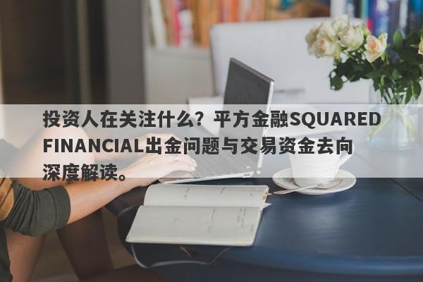 投资人在关注什么？平方金融SQUAREDFINANCIAL出金问题与交易资金去向深度解读。-第1张图片-要懂汇圈网