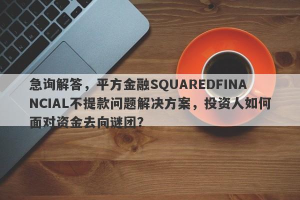 急询解答，平方金融SQUAREDFINANCIAL不提款问题解决方案，投资人如何面对资金去向谜团？-第1张图片-要懂汇圈网