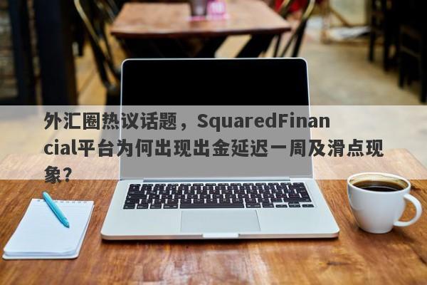 外汇圈热议话题，SquaredFinancial平台为何出现出金延迟一周及滑点现象？-第1张图片-要懂汇圈网