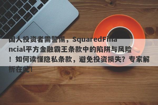 国人投资者需警惕，SquaredFinancial平方金融霸王条款中的陷阱与风险！如何读懂隐私条款，避免投资损失？专家解析在此！-第1张图片-要懂汇圈网