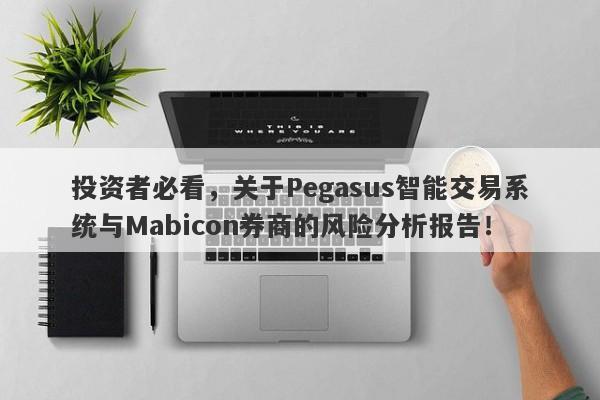 投资者必看，关于Pegasus智能交易系统与Mabicon券商的风险分析报告！-第1张图片-要懂汇圈网