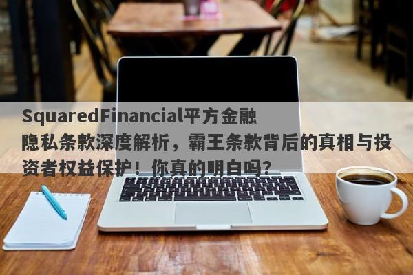 SquaredFinancial平方金融隐私条款深度解析，霸王条款背后的真相与投资者权益保护！你真的明白吗？-第1张图片-要懂汇圈网