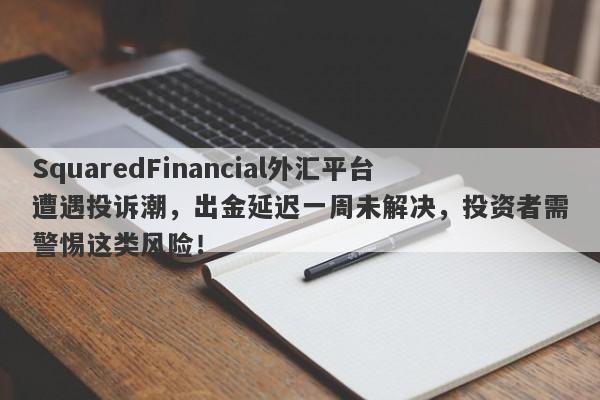 SquaredFinancial外汇平台遭遇投诉潮，出金延迟一周未解决，投资者需警惕这类风险！-第1张图片-要懂汇圈网