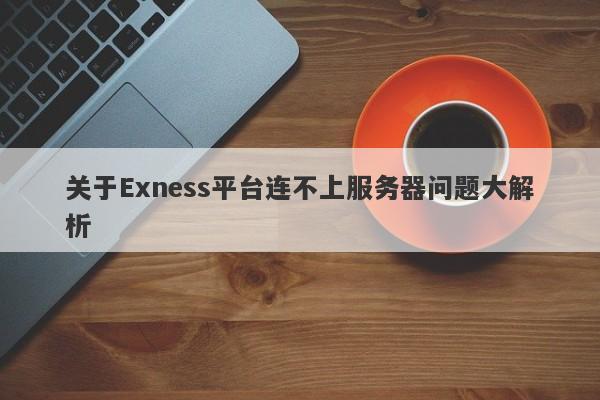 关于Exness平台连不上服务器问题大解析-第1张图片-要懂汇圈网