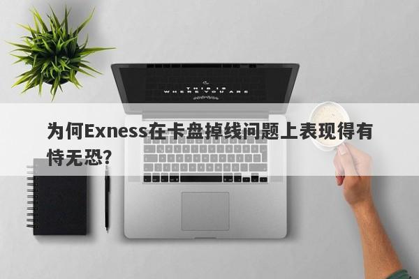 为何Exness在卡盘掉线问题上表现得有恃无恐？-第1张图片-要懂汇圈网