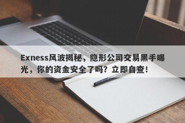 Exness风波揭秘，隐形公司交易黑手曝光，你的资金安全了吗？立即自查！-第1张图片-要懂汇圈网