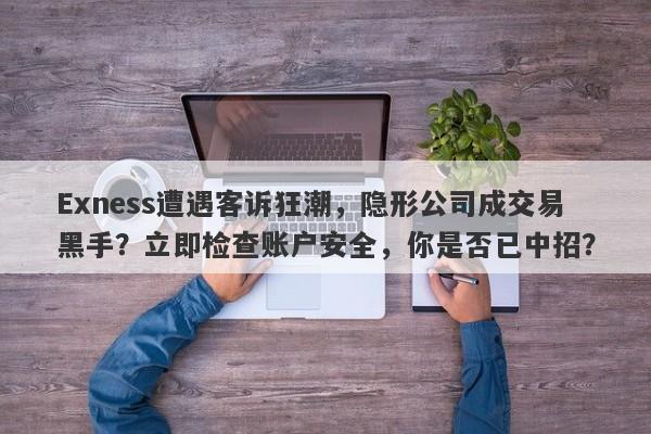 Exness遭遇客诉狂潮，隐形公司成交易黑手？立即检查账户安全，你是否已中招？-第1张图片-要懂汇圈网