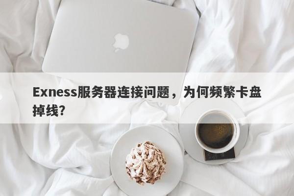 Exness服务器连接问题，为何频繁卡盘掉线？-第1张图片-要懂汇圈网