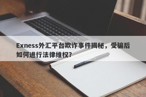 Exness外汇平台欺诈事件揭秘，受骗后如何进行法律维权？-第1张图片-要懂汇圈网