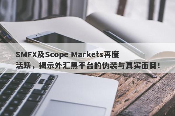 SMFX及Scope Markets再度活跃，揭示外汇黑平台的伪装与真实面目！-第1张图片-要懂汇圈网