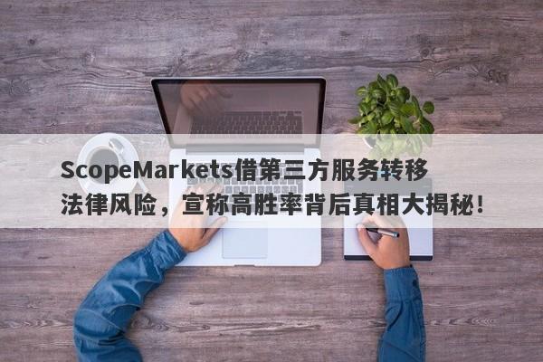 ScopeMarkets借第三方服务转移法律风险，宣称高胜率背后真相大揭秘！-第1张图片-要懂汇圈网