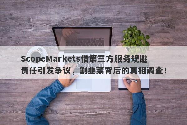 ScopeMarkets借第三方服务规避责任引发争议，割韭菜背后的真相调查！-第1张图片-要懂汇圈网