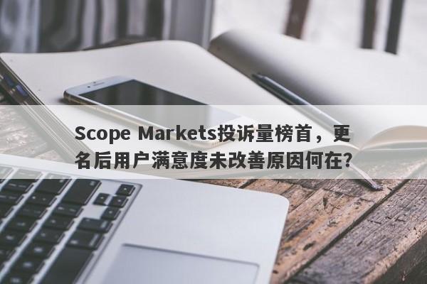 Scope Markets投诉量榜首，更名后用户满意度未改善原因何在？-第1张图片-要懂汇圈网