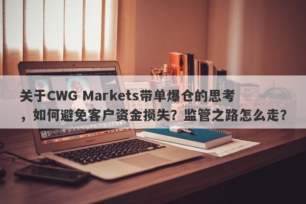 关于CWG Markets带单爆仓的思考，如何避免客户资金损失？监管之路怎么走？-第1张图片-要懂汇圈网