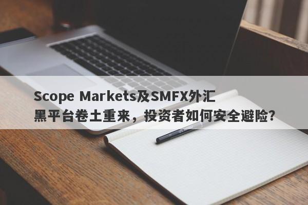 Scope Markets及SMFX外汇黑平台卷土重来，投资者如何安全避险？-第1张图片-要懂汇圈网