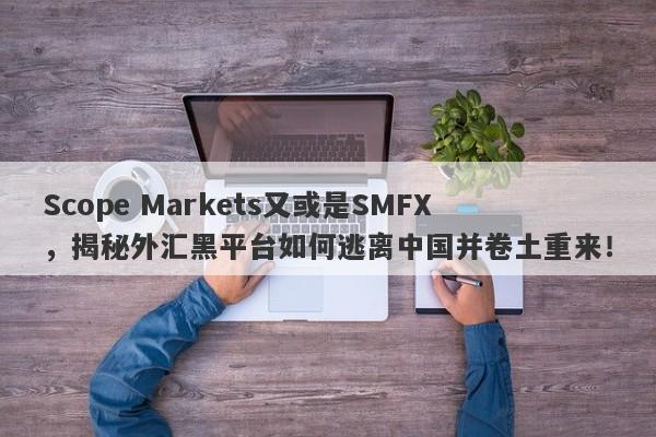 Scope Markets又或是SMFX，揭秘外汇黑平台如何逃离中国并卷土重来！-第1张图片-要懂汇圈网