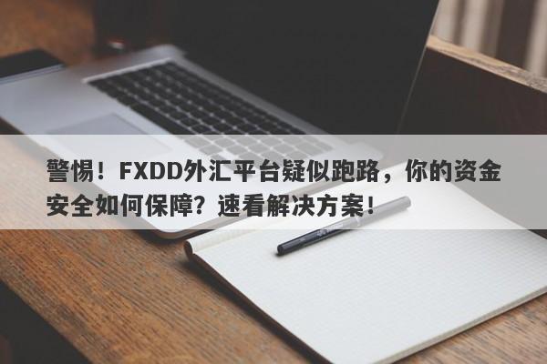 警惕！FXDD外汇平台疑似跑路，你的资金安全如何保障？速看解决方案！-第1张图片-要懂汇圈网