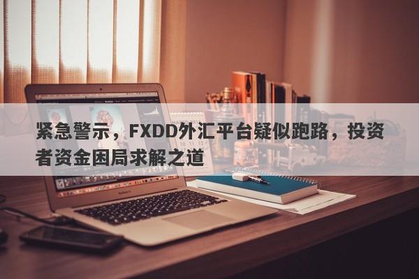 紧急警示，FXDD外汇平台疑似跑路，投资者资金困局求解之道-第1张图片-要懂汇圈网