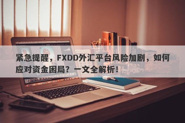 紧急提醒，FXDD外汇平台风险加剧，如何应对资金困局？一文全解析！-第1张图片-要懂汇圈网